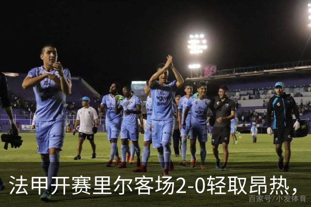 法甲开赛里尔客场2-0轻取昂热，安切洛蒂喜迎首场胜利